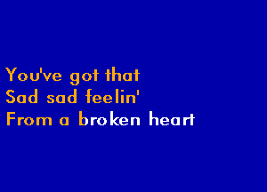 You've got that

Sad sod feelin'

From a broken heart