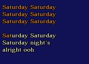 Saturday Saturday
Saturday Saturday
Saturday Saturday

Saturday Saturday
Saturday night's
alright ooh