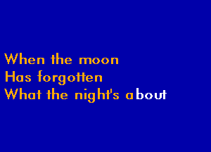 When the moon

Has forgoifen
What the night's about