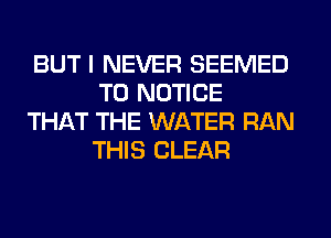 BUT I NEVER SEEMED
T0 NOTICE

THikT THE WATER RAN
THIS CLEAR