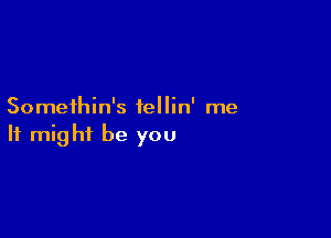 Somethin's tellin' me

It might be you