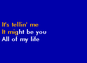 Ifs fellin' me
It might be you

All of my life