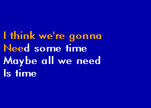 I think we're gonna
Need some time

Maybe a we need
Is time