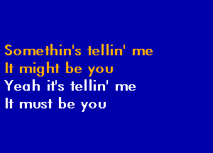 Somethin's fellin' me
It might be you

Yeah ifs iellin' me
It must be you