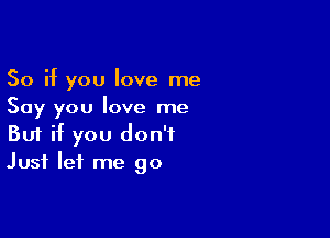 So if you love me
Say you love me

Buf if you don't
Just let me go