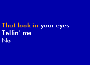 That look in your eyes

Tellin' me

No