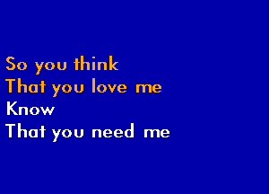 So you think
That you love me

Know
That you need me