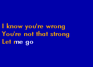 I know you're wrong

You're not that strong
Let me go