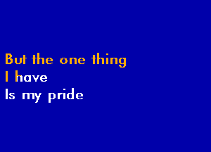 But the one thing

I have
Is my pride