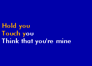 Hold you

Touch you
Think that you're mine