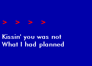 Kissin' you was not

What I had planned