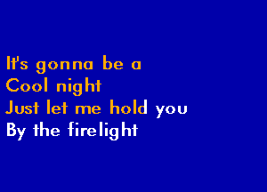 Ifs gonna be a

Cool nig hi

Just let me hold you
By the firelighf