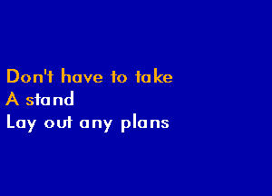 Don't have to take

A stand
Lay out any plans