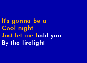 Ifs gonna be a

Cool nig hi

Just let me hold you
By the firelighf