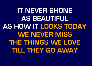 IT NEVER SHONE
AS BEAUTIFUL
AS HOW IT LOOKS TODAY
WE NEVER MISS
THE THINGS WE LOVE
TILL THEY GO AWAY