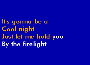 Ifs gonna be a

Cool nig hi

Just let me hold you
By the firelighf