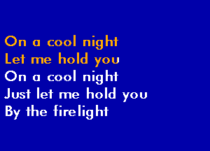 On a cool night
Let me hold you
On a cool night

Just let me hold you
By the firelighf