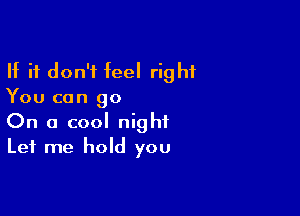 If it don't feel right
You can go

On a cool night
Let me hold you