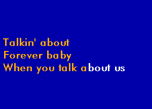 Talkin' about

Forever be by
When you talk about us