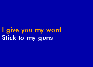 I give you my word

Stick to my guns