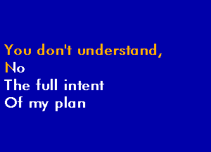 You don't understand,

No

The full intent
Of my plan