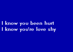 I know you been hurt

I know you're love shy