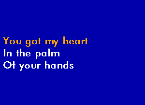 You got my heart

In the palm
Of your hands