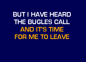 BUT I HAVE HEARD
THE BUGLES CALL
AND ITS TIME
FOR ME TO LEAVE