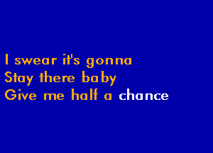 I swear it's gonna

Stay there be by
Give me half a chance