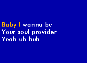 Baby I wanna be

Your soul provider

Yeah Uh huh