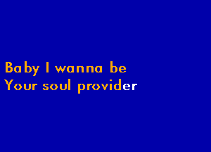 Baby I wanna be

Your soul provider