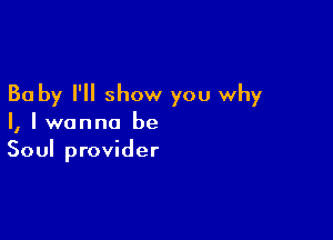 30 by I'll show you why

I, I wanna be
Soul provider