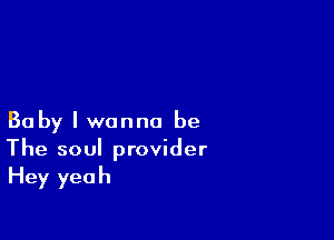 Baby I wanna be

The soul provider
Hey yeah