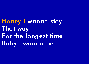 Honey I wanna stay
That way

For the long est time
Baby I wanna be