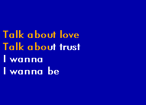 Talk about love
Talk about trust

Iwanna
Iwanna be