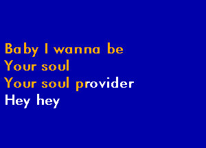 Baby I wanna be
Your soul

Your soul provider

Hey hey
