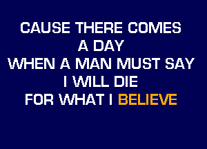 CAUSE THERE COMES
A DAY
WHEN A MAN MUST SAY
I WILL DIE
FOR WHAT I BELIEVE