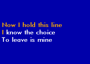 Now I hold this line

I know the choice
To leave is mine