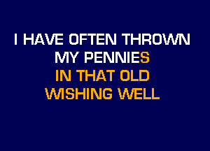 I HAVE OFTEN THROWN
MY PENNIES

IN THAT ULD
VUISHING WELL