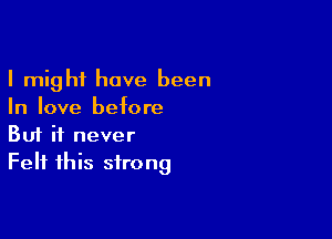 I might have been
In love before

Buf it never
Felt this strong