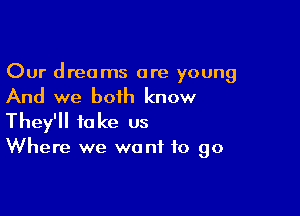 Our dreams are young

And we both know

They'll take us
Where we want to go