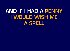AND IF I HAD A PENNY
I WOULD WISH ME
A SPELL