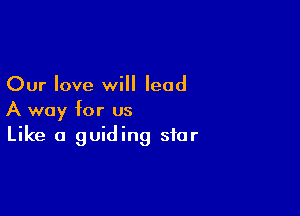 Our love will lead

A way for us
Like a guiding star