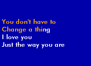 You don't have 10
Change a thing

I love you
Just the way you are