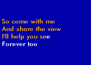 So come wiih me
And share the view

I'll help you see

Forever too