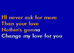 I'll never ask for more
Than your love

Noihin's gonna
Change my love for you