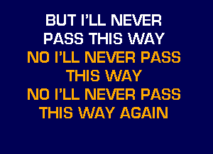 BUT I'LL NEVER
PASS THIS WAY
N0 I'LL NEVER PASS
THIS WAY
N0 I'LL NEVER PASS
THIS WAY AGAIN
