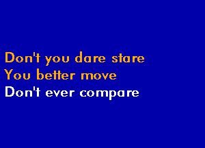 Don't you dare store

You better move
Don't ever compare