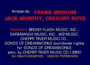 Written Byi

BRONX FLASH MUSIC. INC.
SARAMANGA MUSIC. INC. WE MUSIC.
CHERRY RIVER MUSIC CU.

SONGS OF DHEAMWUHKS (worldwide rights
for SONGS OF DHEAMWUHKS

adm. by CHERRY RIVER MUSIC CID.) EBMIJ
ALL RIGHTS RESERVED. USED BY PERMISSION.