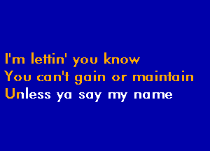 I'm IeHin' you know
You can't gain or maintain
Unless yo say my name